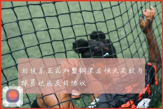 刘佳乐正式加盟铜梁龙恒大足校与球员达成友好协议