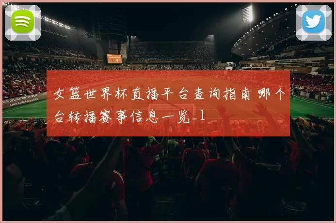女篮世界杯直播平台查询指南 哪个台转播赛事信息一览_1