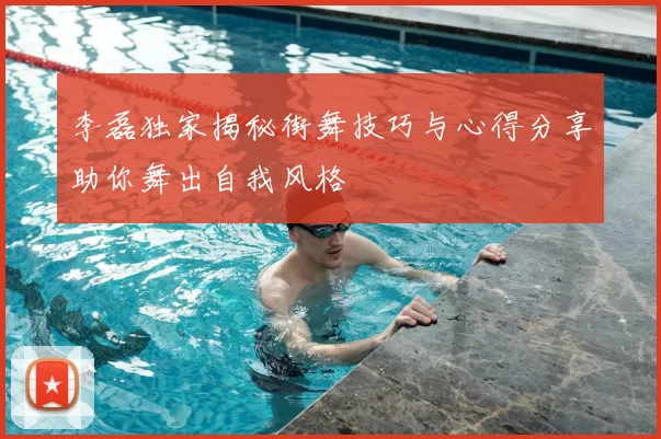 李磊独家揭秘街舞技巧与心得分享助你舞出自我风格
