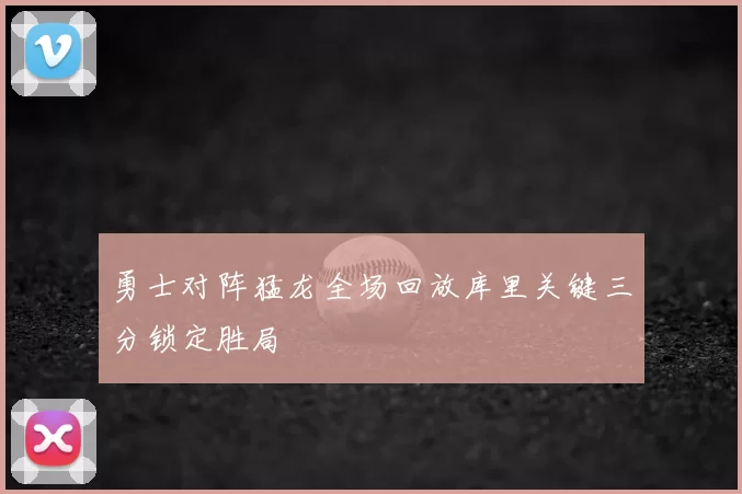勇士对阵猛龙全场回放库里关键三分锁定胜局