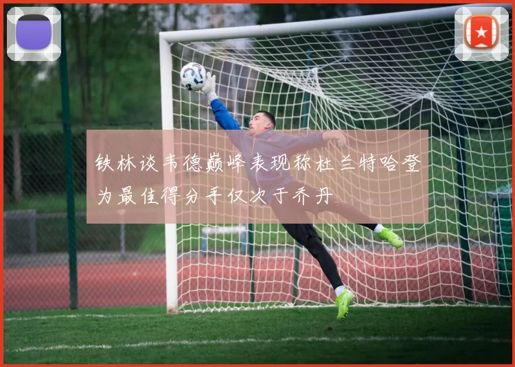 铁林谈韦德巅峰表现称杜兰特哈登为最佳得分手仅次于乔丹