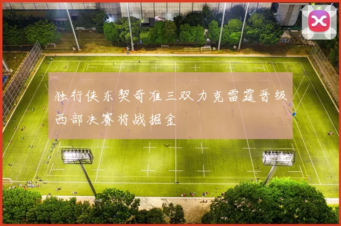 独行侠东契奇准三双力克雷霆晋级西部决赛将战掘金