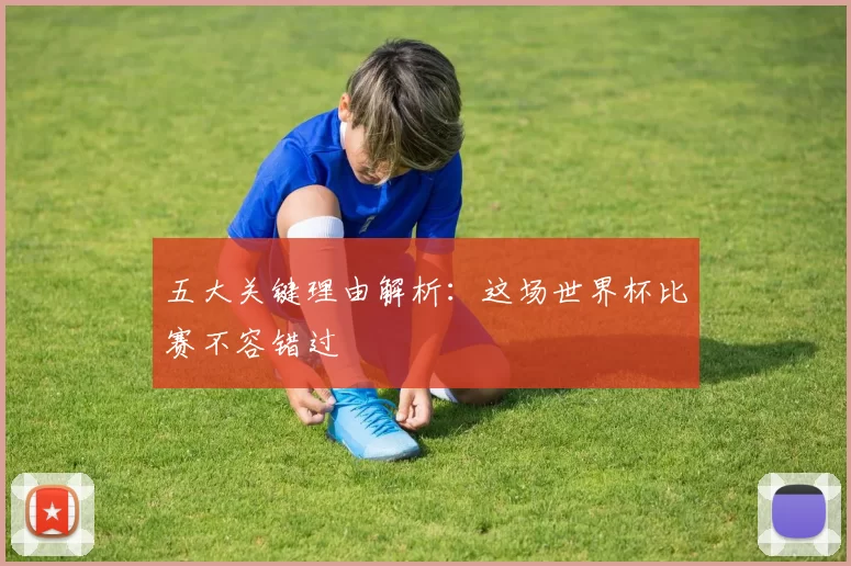 五大关键理由解析:这场世界杯比赛不容错过
