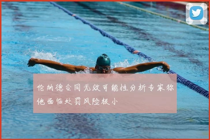 伦纳德合同无效可能性分析专家称他面临处罚风险极小