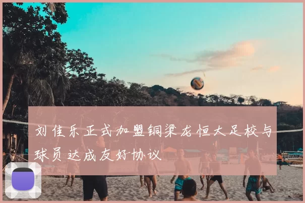 刘佳乐正式加盟铜梁龙恒大足校与球员达成友好协议