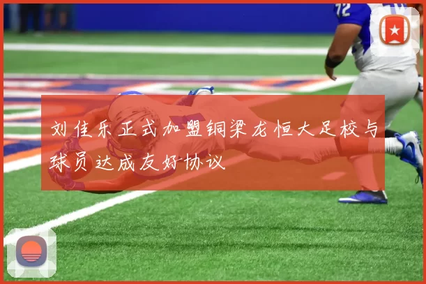 刘佳乐正式加盟铜梁龙恒大足校与球员达成友好协议