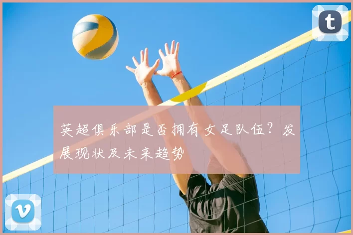 英超俱乐部是否拥有女足队伍?发展现状及未来趋势