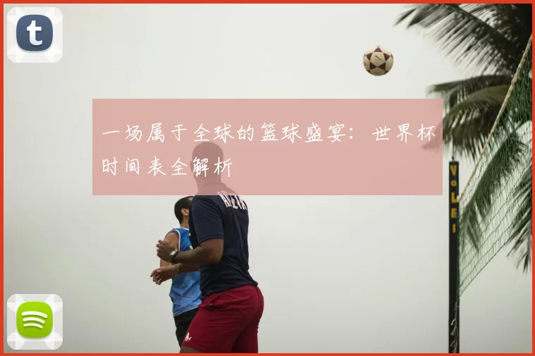 一场属于全球的篮球盛宴：世界杯时间表全解析