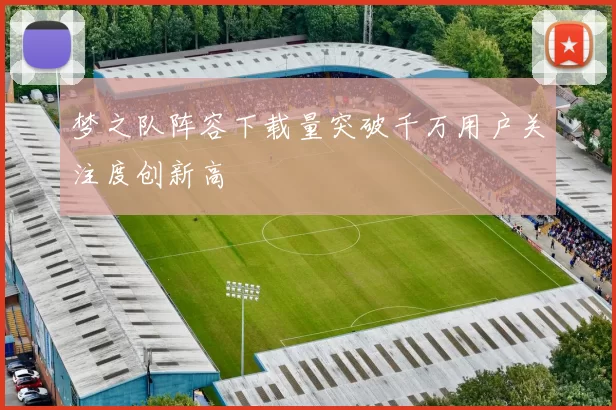梦之队阵容下载量突破千万用户关注度创新高