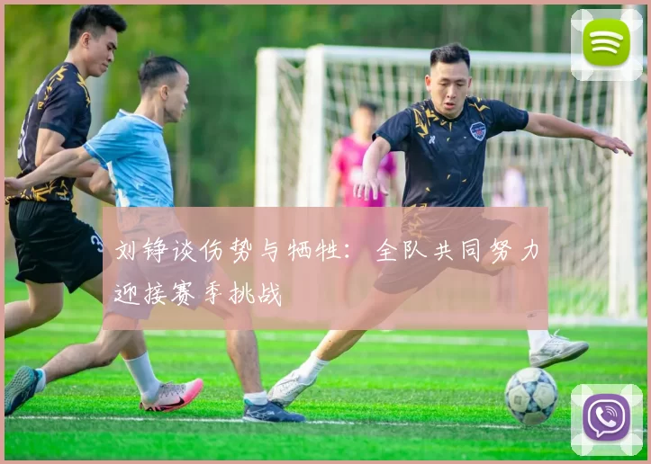 刘铮谈伤势与牺牲:全队共同努力迎接赛季挑战
