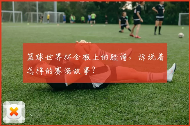 篮球世界杯会徽上的脸谱，诉说着怎样的赛场故事？