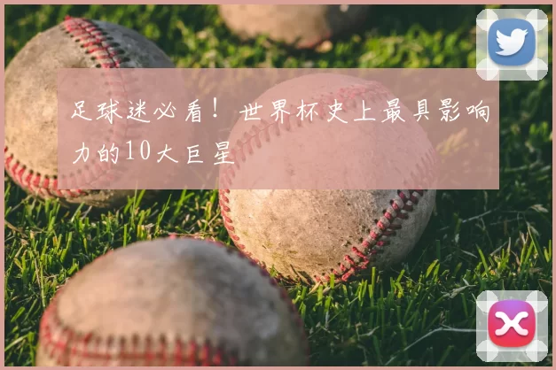 足球迷必看！世界杯史上最具影响力的10大巨星
