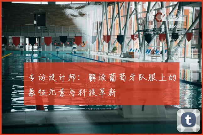 专访设计师:解读葡萄牙队服上的象征元素与科技革新