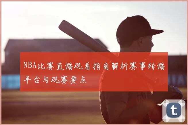 NBA比赛直播观看指南解析赛事转播平台与观赛要点