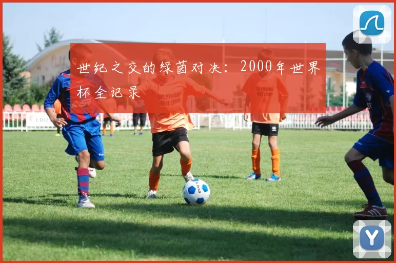 世纪之交的绿茵对决:2000年世界杯全记录