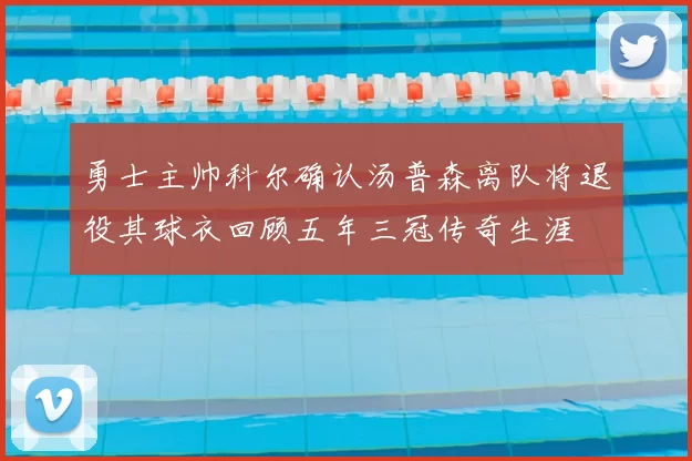 勇士主帅科尔确认汤普森离队将退役其球衣回顾五年三冠传奇生涯