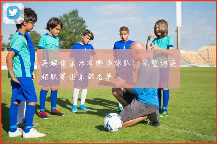 英超俱乐部有哪些球队：完整的英超联赛俱乐部名单
