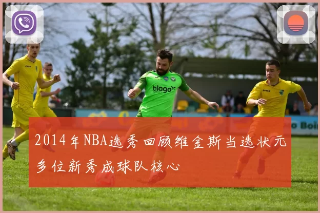 2014年NBA选秀回顾维金斯当选状元多位新秀成球队核心