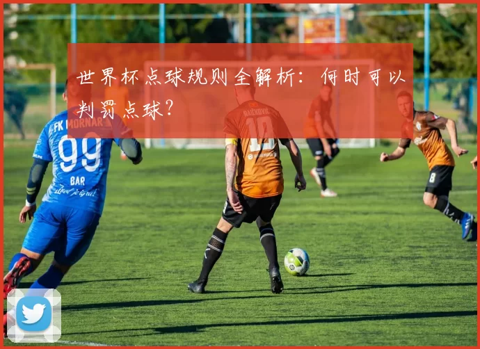 世界杯点球规则全解析:何时可以判罚点球?