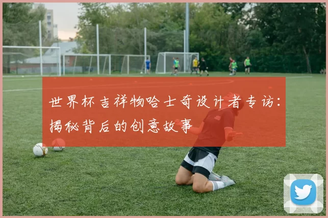 世界杯吉祥物哈士奇设计者专访：揭秘背后的创意故事