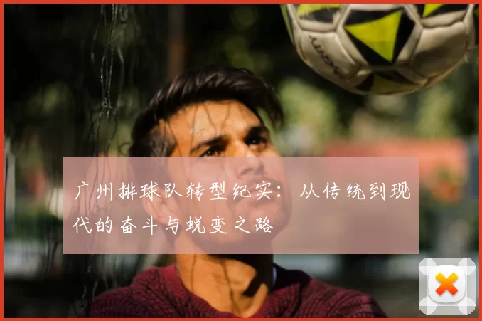 广州排球队转型纪实：从传统到现代的奋斗与蜕变之路