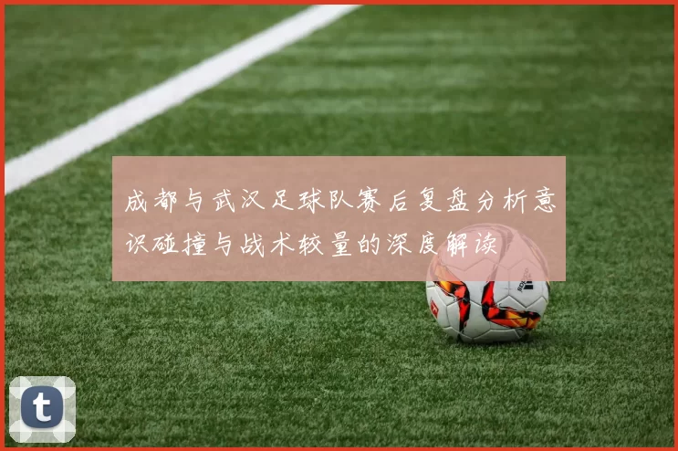 成都与武汉足球队赛后复盘分析意识碰撞与战术较量的深度解读