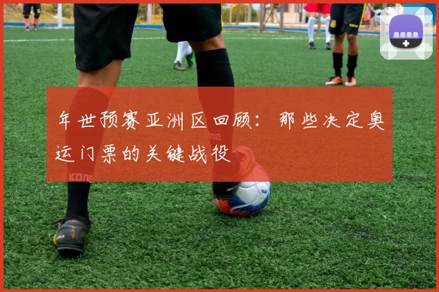 年世预赛亚洲区回顾:那些决定奥运门票的关键战役