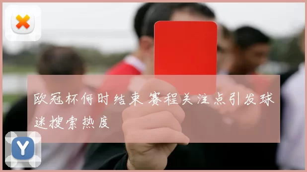 欧冠杯何时结束 赛程关注点引发球迷搜索热度