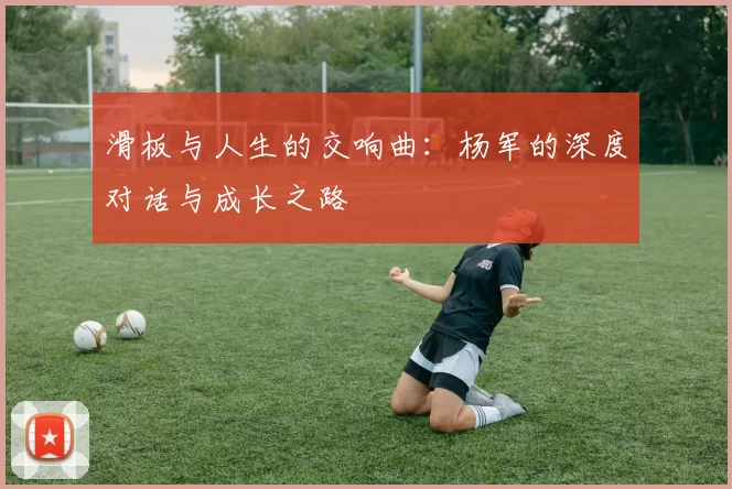 滑板与人生的交响曲：杨军的深度对话与成长之路