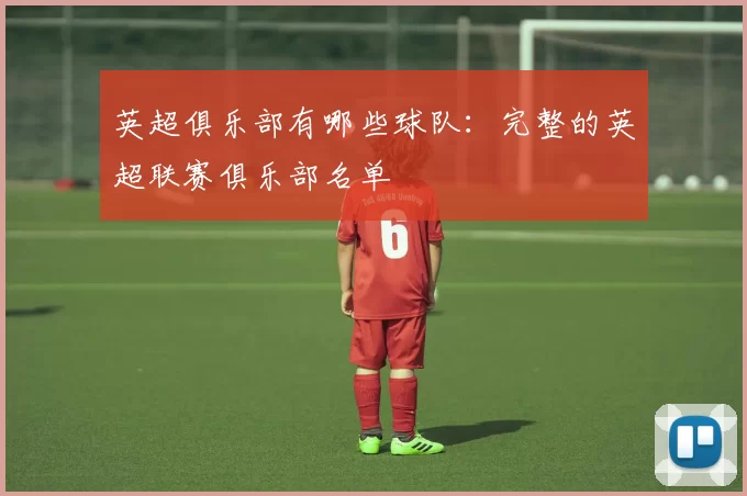 英超俱乐部有哪些球队：完整的英超联赛俱乐部名单