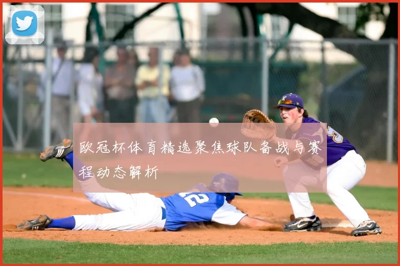 欧冠杯体育精选聚焦球队备战与赛程动态解析