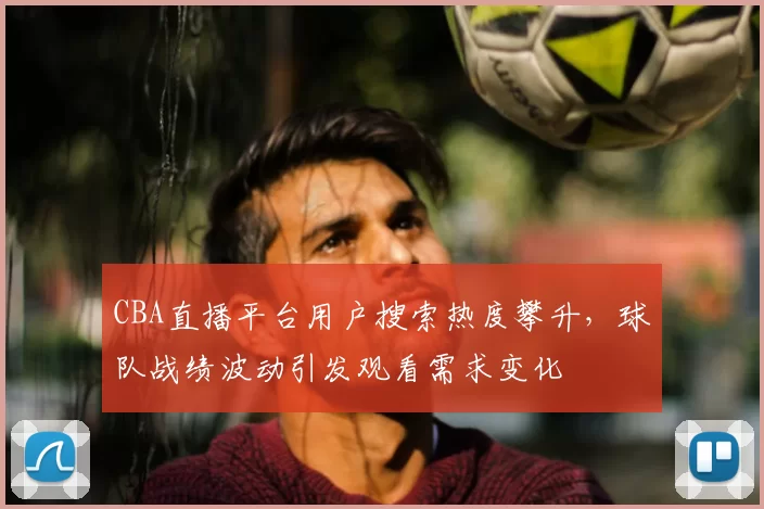 CBA直播平台用户搜索热度攀升，球队战绩波动引发观看需求变化