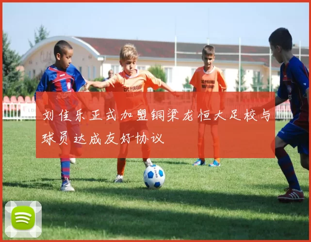 刘佳乐正式加盟铜梁龙恒大足校与球员达成友好协议