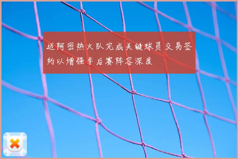 迈阿密热火队完成关键球员交易签约以增强季后赛阵容深度