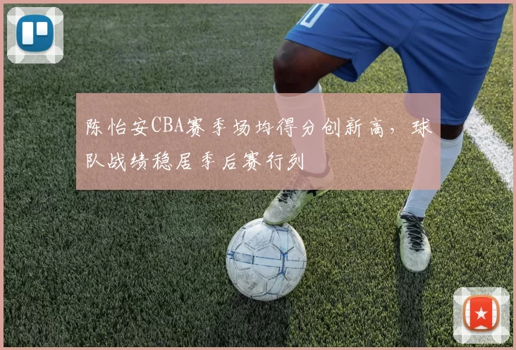 陈怡安CBA赛季场均得分创新高，球队战绩稳居季后赛行列
