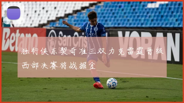 独行侠东契奇准三双力克雷霆晋级西部决赛将战掘金