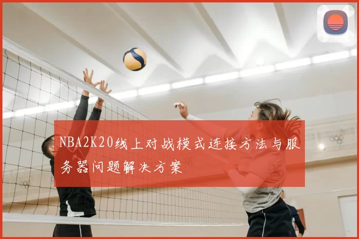NBA2K20线上对战模式连接方法与服务器问题解决方案