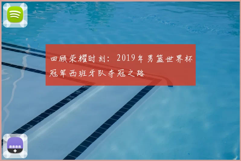 回顾荣耀时刻:2019年男篮世界杯冠军西班牙队夺冠之路