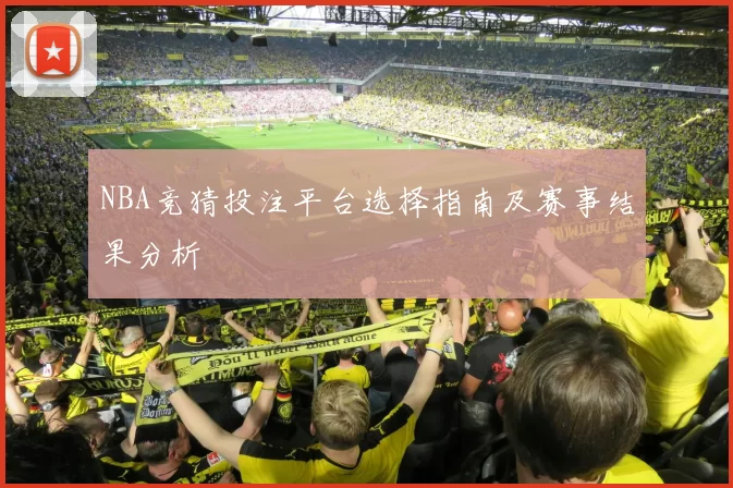 NBA竞猜投注平台选择指南及赛事结果分析