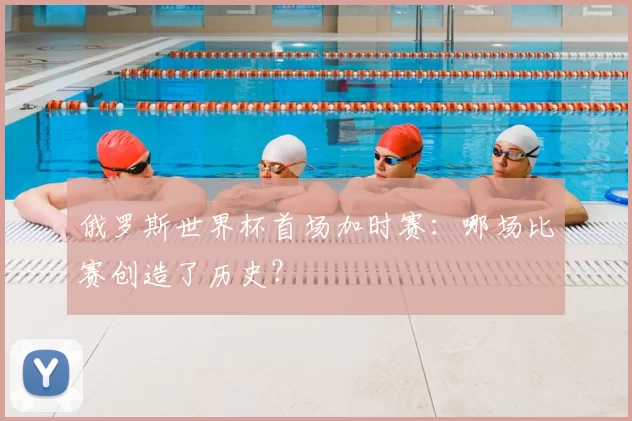 俄罗斯世界杯首场加时赛:哪场比赛创造了历史?
