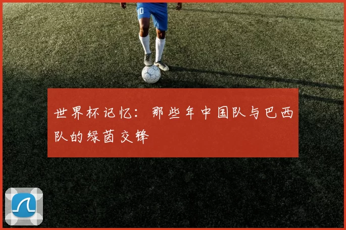 世界杯记忆:那些年中国队与巴西队的绿茵交锋