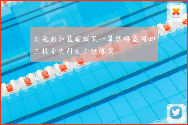 刘冠杉扣篮前搞笑一幕想砸篮网却三投全失引发全场爆笑