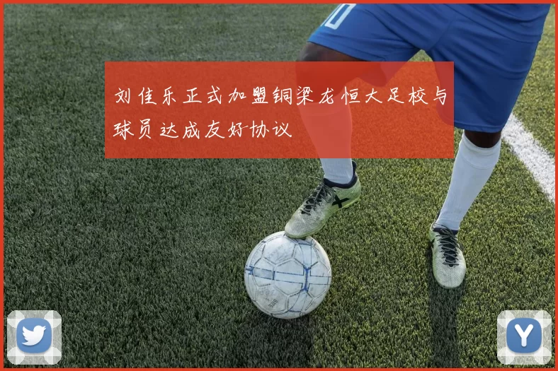 刘佳乐正式加盟铜梁龙恒大足校与球员达成友好协议