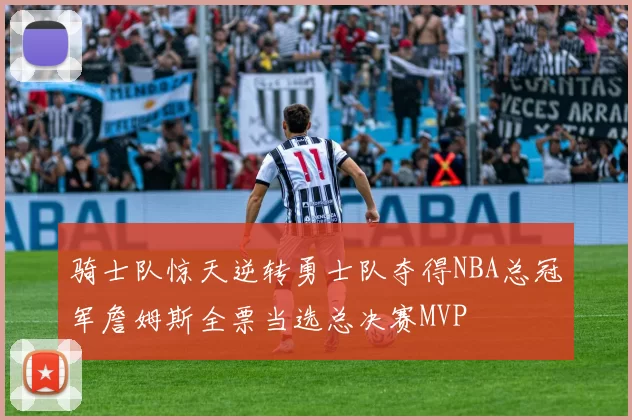 骑士队惊天逆转勇士队夺得NBA总冠军詹姆斯全票当选总决赛MVP