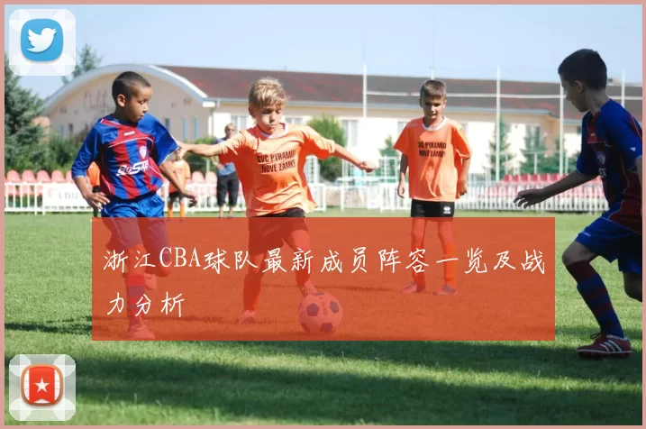浙江CBA球队最新成员阵容一览及战力分析