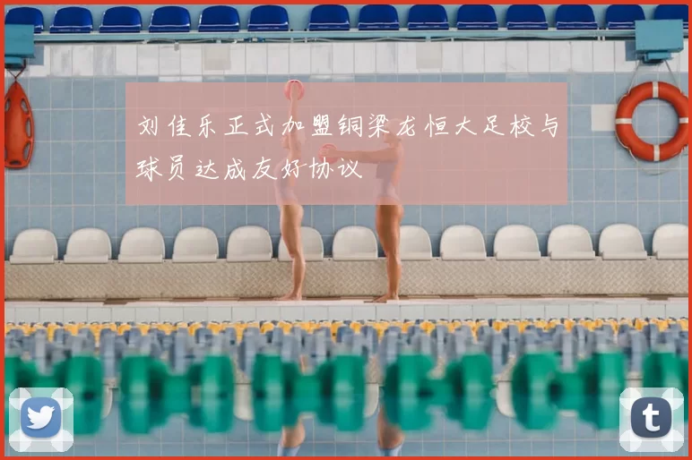 刘佳乐正式加盟铜梁龙恒大足校与球员达成友好协议