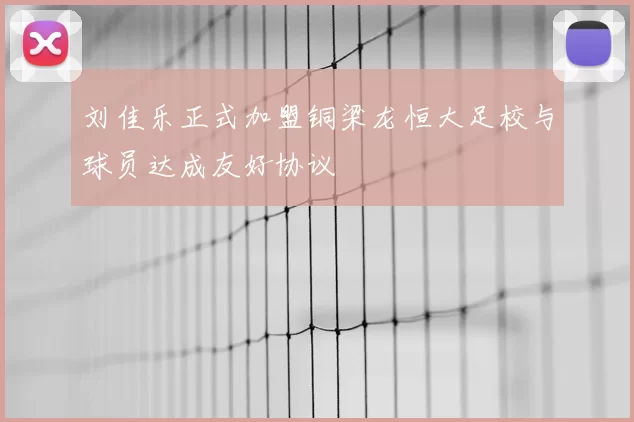 刘佳乐正式加盟铜梁龙恒大足校与球员达成友好协议