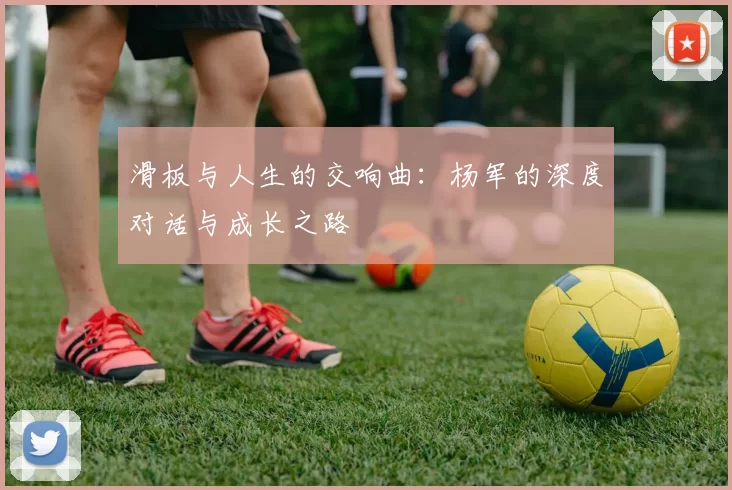 滑板与人生的交响曲:杨军的深度对话与成长之路