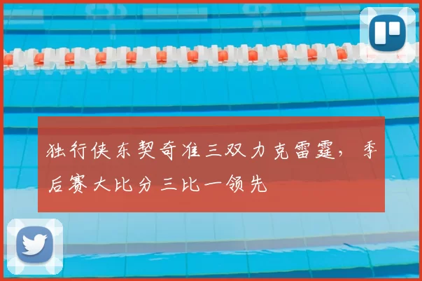 独行侠东契奇准三双力克雷霆,季后赛大比分三比一领先