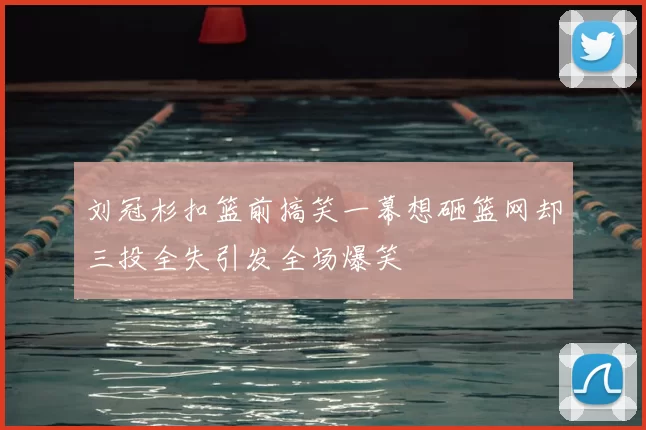刘冠杉扣篮前搞笑一幕想砸篮网却三投全失引发全场爆笑
